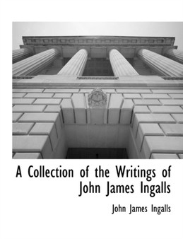 A Collection of the Writings of John James Ingalls