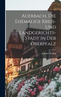 Auerbach, die ehemalige Kreis- und Landgerichts-Stadt in der Oberpfalz