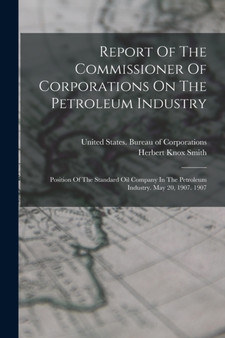 Report Of The Commissioner Of Corporations On The Petroleum Industry : Position Of The Standard Oil Company In The Petroleum Industry. May 20, 1907. 1907