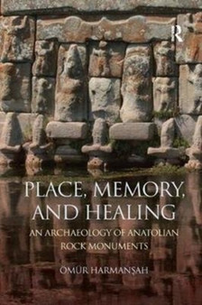 Place, Memory, and Healing : An Archaeology of Anatolian Rock Monuments