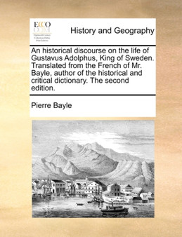 An Historical Discourse on the Life of Gustavus Adolphus, King of Sweden. Translated from the French of Mr. Bayle, Author of the Historical and Critical Dictionary. the Second Edition.