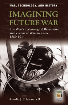 Imagining Future War : The West's Technological Revolution and Visions of Wars to Come, 1880-1914