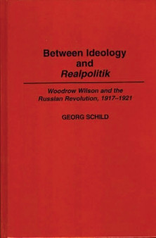 Between Ideology and Realpolitik : Woodrow Wilson and the Russian Revolution, 1917-1921