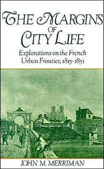 The Margins of City Life : Explorations of the French Urban Frontier, 1815-1851
