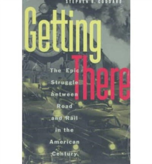 Getting There : Epic Struggle Between Road and Rail in the American Century