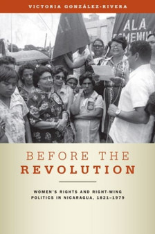 Before the Revolution : Women's Rights and Right-Wing Politics in Nicaragua, 1821-1979