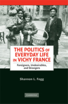 The Politics of Everyday Life in Vichy France : Foreigners, Undesirables, and Strangers The Politics of Everyday Life in Vichy France : Foreigners, Undesirables, and Strangers