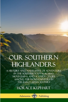 Our Southern Highlanders: A History and Narrative of Adventure in the Southern Appalachian Mountains, and a Study of Life Among the Mountaineers in the early 20th Century