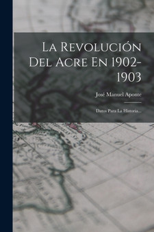 La Revolucion Del Acre En 1902-1903 : Datos Para La Historia...