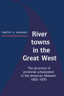 River Towns in the Great West : The Structure of Provincial Urbanization in the American Midwest, 1820-1870