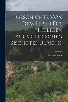 Geschichte von dem Leben des heiligen augsburgischen Bischofes Ulrichs.