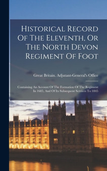 Historical Record Of The Eleventh, Or The North Devon Regiment Of Foot : Containing An Account Of The Formation Of The Regiment In 1685, And Of Its Subsequent Services To 1845