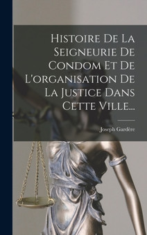 Histoire De La Seigneurie De Condom Et De L'organisation De La Justice Dans Cette Ville...