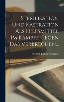 Sterilisation Und Kastration Als Hilfsmittel Im Kampfe Gegen Das Verbrechen...