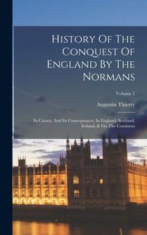History Of The Conquest Of England By The Normans : Its Causes, And Its Consequences, In England, Scotland, Ireland, & On The Continent; Volume 1