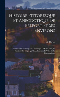 Histoire Pittoresque Et Anecdotique De Belfort Et Ses Environs : Contenant Un Abrege De L'historique De Cette Ville, La Relation Des Sieges Qu'elle A Soutenus Et Celle De Sa Conspiration...