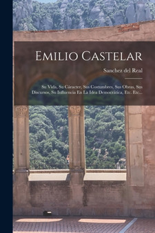 Emilio Castelar : Su Vida, Su Caracter, Sus Costumbres, Sus Obras, Sus Discursos, Su Influencia En La Idea Democratica, Etc. Etc...
