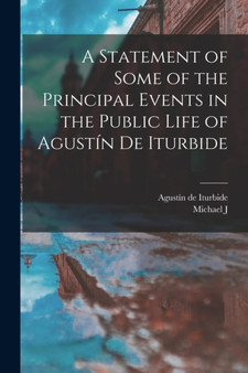 A Statement of Some of the Principal Events in the Public Life of Agustin de Iturbide