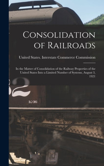 Consolidation of Railroads : In the Matter of Consolidation of the Railway Properties of the United States Into a Limited Number of Systems, August 3, 1921