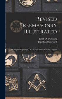 Revised Freemasonry Illustrated : A Complete Exposition Of The First Three Masonic Degrees