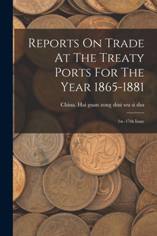 Reports On Trade At The Treaty Ports For The Year 1865-1881 : 1st -17th Issue
