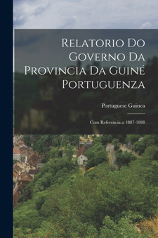 Relatorio Do Governo Da Provincia Da Guine Portuguenza : Com Referencia a 1887-1888