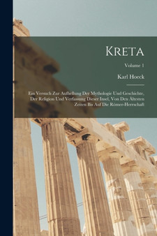 Kreta : Ein Versuch Zur Aufhellung Der Mythologie Und Geschichte, Der Religion Und Verfassung Dieser Insel, Von Den Altesten Zeiten Bis Auf Die Romer-Herrschaft; Volume 1