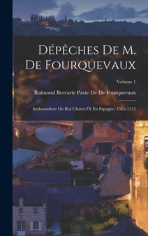 Depeches De M. De Fourquevaux : Ambassadeur Du Roi Chares IX En Espagne, 1565-1572; Volume 1