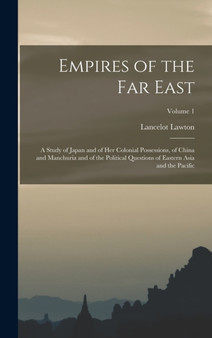 Empires of the Far East : A Study of Japan and of Her Colonial Possessions, of China and Manchuria and of the Political Questions of Eastern Asia and the Pacific; Volume 1
