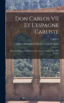 Don Carlos VII Et L'espagne Carliste : Histoire Politique Et Militaire De La Guerre Carliste De 1872 A 1876; Volume 2