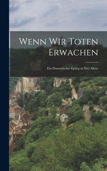 Wenn Wir Toten Erwachen : Ein Dramatischer Epilog in Drei Akten