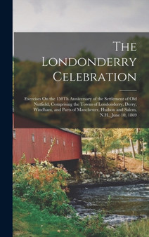 The Londonderry Celebration : Exercises On the 150Th Anniversary of the Settlement of Old Nutfield, Comprising the Towns of Londonderry, Derry, Windham, and Parts of Manchester, Hudson and Salem, N.H.