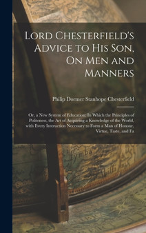 Lord Chesterfield's Advice to His Son, On Men and Manners : Or, a New System of Education: In Which the Principles of Politeness, the Art of Acquiring a Knowledge of the World, with Every Instruction