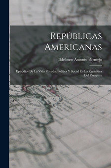 Republicas Americanas : Episodios De La Vida Privada, Politica Y Social En La Republica Del Paraguay