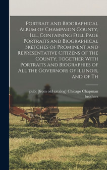 Portrait and Biographical Album of Champaign County, Ill., Containing Full Page Portraits and Biographical Sketches of Prominent and Representative Citizens of the County, Together With Portraits and