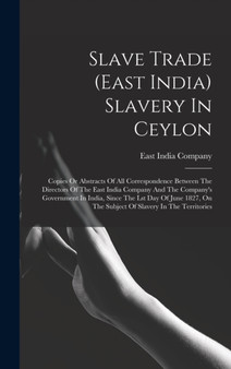 Slave Trade (east India) Slavery In Ceylon : Copies Or Abstracts Of All Correspondence Between The Directors Of The East India Company And The Company's Government In India, Since The Lst Day Of June