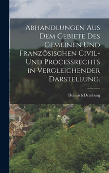 Abhandlungen aus dem Gebiete des gemeinen und franzosischen Civil- und Proce??rechts in vergleichender Darstellung.