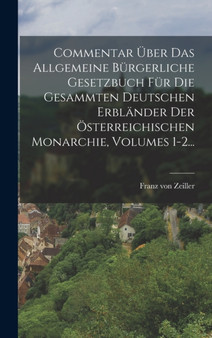 Commentar Uber Das Allgemeine Burgerliche Gesetzbuch Fur Die Gesammten Deutschen Erblander Der Osterreichischen Monarchie, Volumes 1-2...