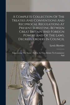 A Complete Collection Of The Treaties And Conventions And Reciprocal Regulations At Present Subsisting Between Great Britain And Foreign Powers And Of The Laws, Decrees, Orders In Council : Concerning