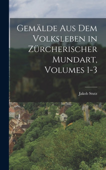 Gemalde Aus Dem Volksleben in Zurcherischer Mundart, Volumes 1-3