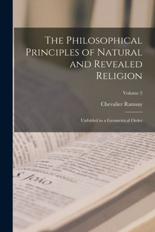 The Philosophical Principles of Natural and Revealed Religion : Unfolded in a Geometrical Order; Volume 2