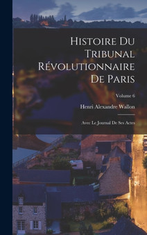 Histoire du Tribunal revolutionnaire de Paris : Avec le Journal de ses actes; Volume 6