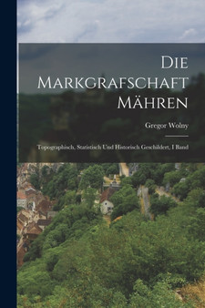 Die Markgrafschaft Mahren : Topographisch, Statistisch Und Historisch Geschildert, I Band