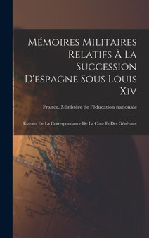 Memoires Militaires Relatifs A La Succession D'espagne Sous Louis Xiv : Extraits De La Correspondance De La Cour Et Des Generaux