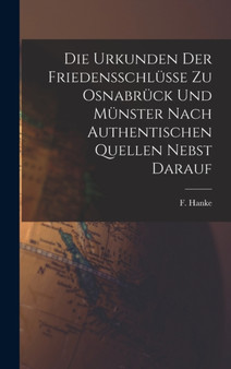 Die Urkunden der Friedensschlusse zu Osnabruck und Munster Nach Authentischen Quellen Nebst Darauf