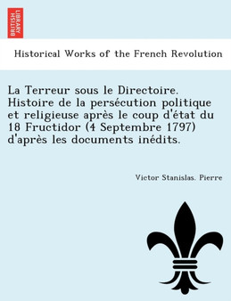 La Terreur sous le Directoire. Histoire de la perse&#769;cution politique et religieuse apre&#768;s le coup d'e&#769;tat du 18 Fructidor (4 Septembre 1797) d'apre&#768;s les documents ine&#769;dits.