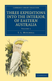 Three Expeditions into the Interior of Eastern Australia : With Descriptions of the Recently Explored Region of Australia Felix and of the Present Colony of New South Wales : Volume 1