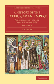 A History of the Later Roman Empire : From Arcadius to Irene (395 A.D. to 800 A.D) : Volume 2