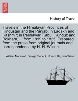 Travels in the Himalayan Provinces of Hindustan and the Panjab; in Ladakh and Kashmir; in Peshawar, Kabul, Kunduz and Bokhara, ... from 1819 to 1825. Prepared from the press from original journals and