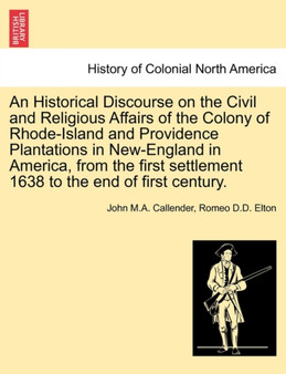 An Historical Discourse on the Civil and Religious Affairs of the Colony of Rhode-Island and Providence Plantations in New-England in America, from the First Settlement 1638 to the End of First Centur